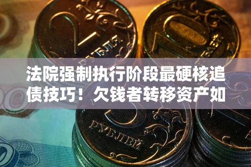 济南法院强制执行阶段最硬核追债技巧！欠钱者转移资产如何破解？