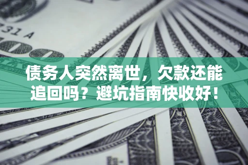 济南债务人突然离世，欠款还能追回吗？避坑指南快收好！