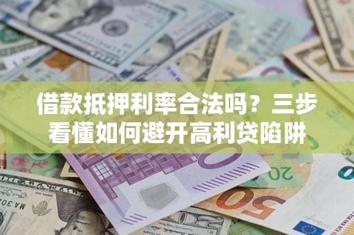 济南借款抵押利率合法吗？三步看懂如何避开高利贷陷阱