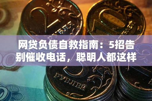 济南网贷负债自救指南：5招告别催收电话，聪明人都这样做