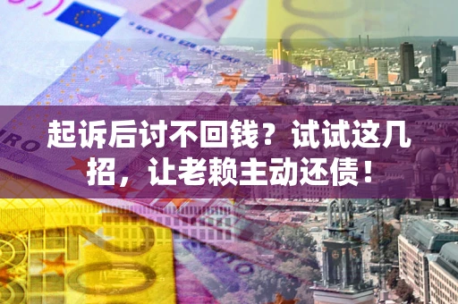 济南起诉后讨不回钱？试试这几招，让老赖主动还债！