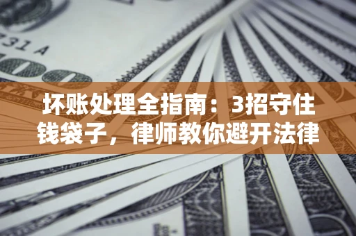 济南坏账处理全指南：3招守住钱袋子，律师教你避开法律雷区