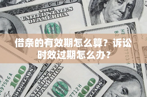 济南借条的有效期怎么算？诉讼时效过期怎么办？