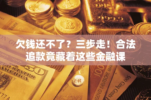 济南欠钱还不了？三步走！合法追款竟藏着这些金融课