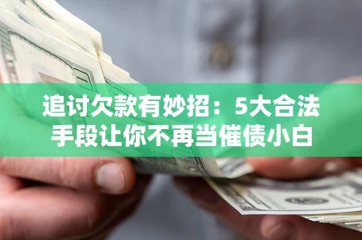 济南追讨欠款有妙招：5大合法手段让你不再当催债小白