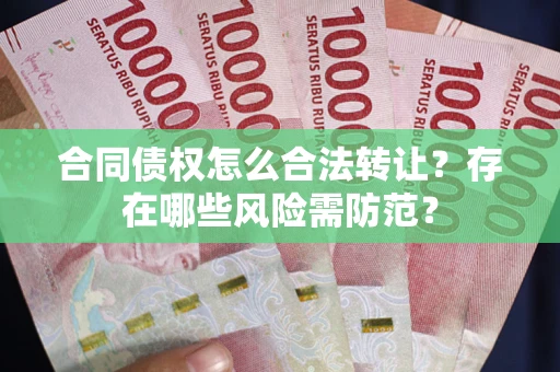 济南合同债权怎么合法转让？存在哪些风险需防范？