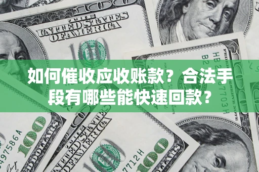 济南如何催收应收账款？合法手段有哪些能快速回款？