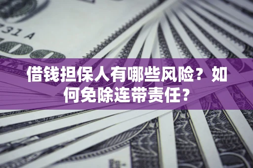 济南借钱担保人有哪些风险？如何免除连带责任？
