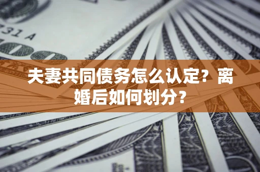 济南夫妻共同债务怎么认定？离婚后如何划分？