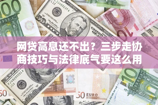 济南网贷高息还不出？三步走协商技巧与法律底气要这么用