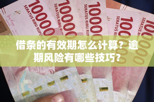 济南借条的有效期怎么计算？逾期风险有哪些技巧？