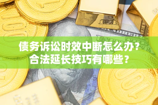济南债务诉讼时效中断怎么办？合法延长技巧有哪些？