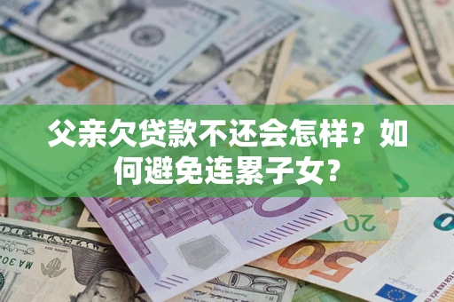 济南父亲欠贷款不还会怎样？如何避免连累子女？