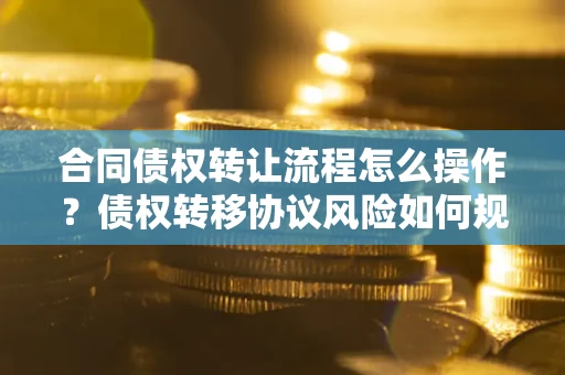 济南合同债权转让流程怎么操作？债权转移协议风险如何规避？