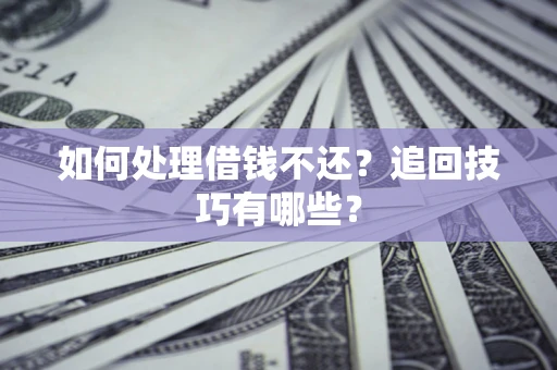 济南如何处理借钱不还？追回技巧有哪些？