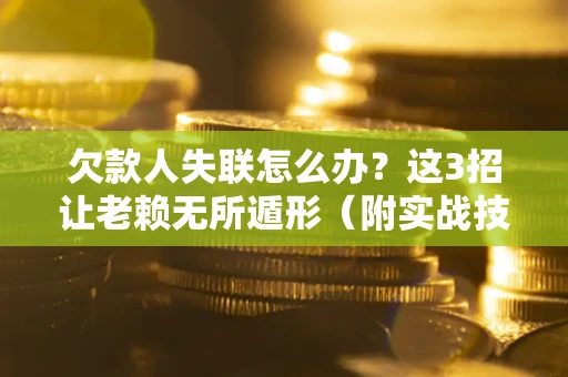 济南欠款人失联怎么办？这3招让老赖无所遁形（附实战技巧）
