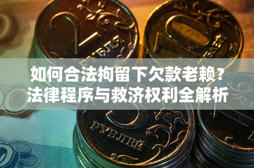 济南如何合法拘留下欠款老赖？法律程序与救济权利全解析