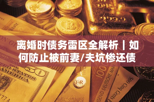 济南离婚时债务雷区全解析｜如何防止被前妻/夫坑惨还债？