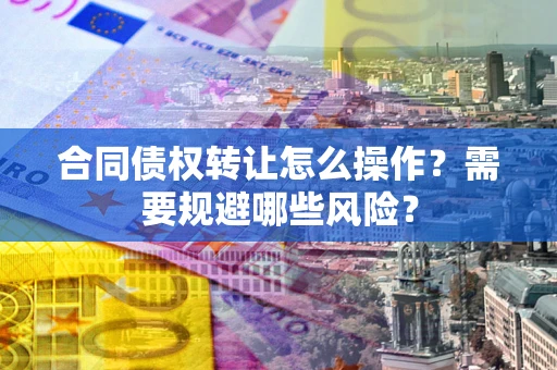 济南合同债权转让怎么操作？需要规避哪些风险？