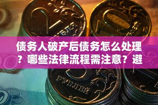 济南债务人破产后债务怎么处理？哪些法律流程需注意？避免踩坑指南
