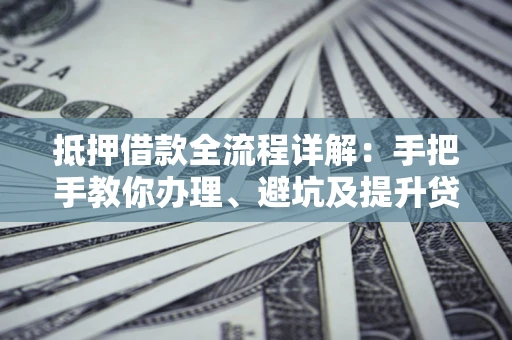 济南抵押借款全流程详解：手把手教你办理、避坑及提升贷款额度