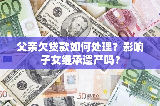 济南父亲欠贷款如何处理?影响子女继承遗产吗? 济南父亲欠贷款如何处理?影响子女继承遗产吗?