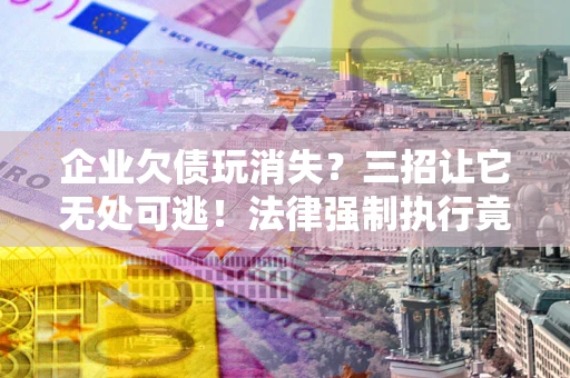 济南企业欠债玩消失？三招让它无处可逃！法律强制执行竟比讨债公司还狠？