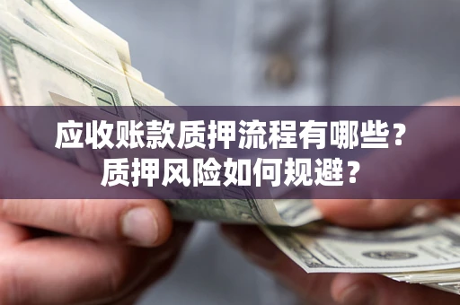 济南应收账款质押流程有哪些？质押风险如何规避？