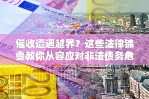 济南催收遭遇越界？这些法律锦囊教你从容应对非法债务危机