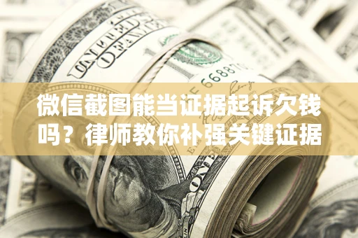 济南微信截图能当证据起诉欠钱吗？律师教你补强关键证据