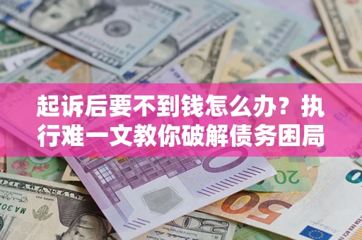 济南起诉后要不到钱怎么办？执行难一文教你破解债务困局