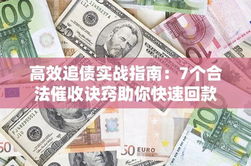 济南高效追债实战指南：7个合法催收诀窍助你快速回款