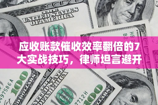 济南应收账款催收效率翻倍的7大实战技巧，律师坦言避开这些法律雷区最关键