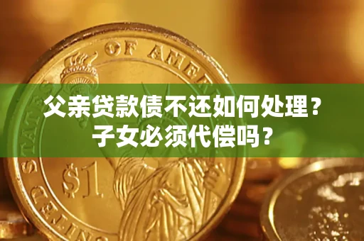 济南父亲贷款债不还如何处理？子女必须代偿吗？