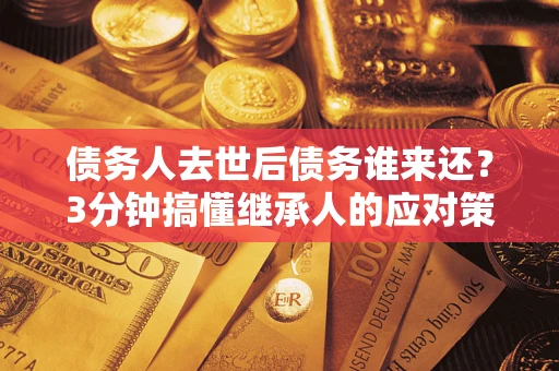 济南债务人去世后债务谁来还？3分钟搞懂继承人的应对策略