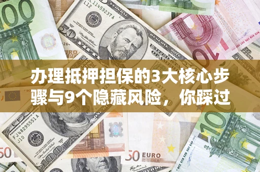 济南办理抵押担保的3大核心步骤与9个隐藏风险，你踩过哪个坑？