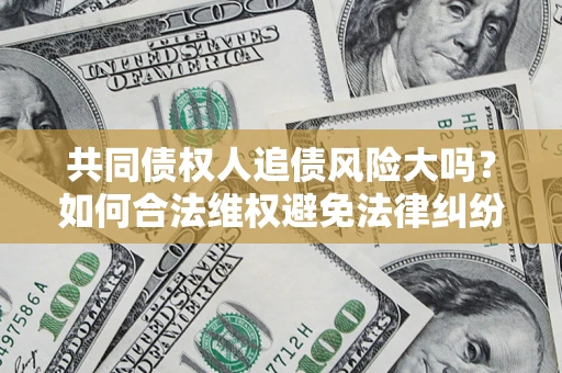 济南共同债权人追债风险大吗?如何合法维权避免法律纠纷? 济南共同债权人追债风险大吗?如何合法维权避免法律纠纷?