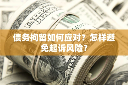 济南债务拘留如何应对？怎样避免起诉风险？