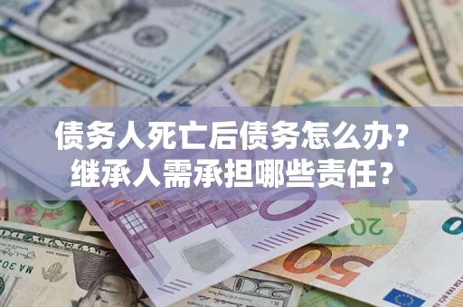 济南债务人死亡后债务怎么办？继承人需承担哪些责任？