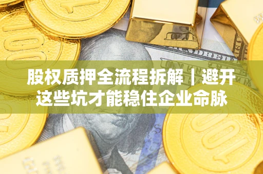 济南股权质押全流程拆解｜避开这些坑才能稳住企业命脉
