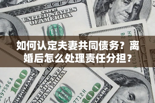 济南如何认定夫妻共同债务？离婚后怎么处理责任分担？