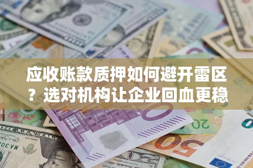 济南应收账款质押如何避开雷区？选对机构让企业回血更稳