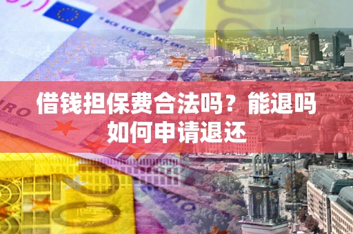 济南借钱担保费合法吗？能退吗如何申请退还