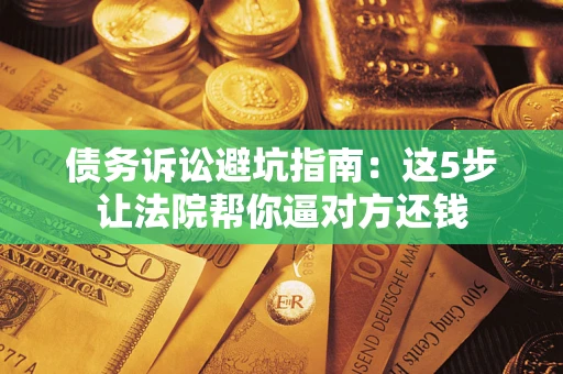 济南债务诉讼避坑指南：这5步让法院帮你逼对方还钱