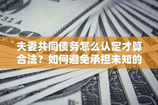 济南夫妻共同债务怎么认定才算合法？如何避免承担未知的债务风险？
