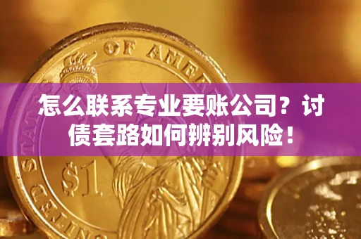 济南怎么联系专业要账公司？讨债套路如何辨别风险！