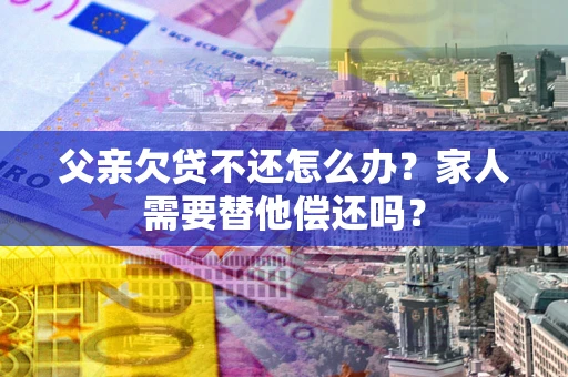 济南父亲欠贷不还怎么办？家人需要替他偿还吗？