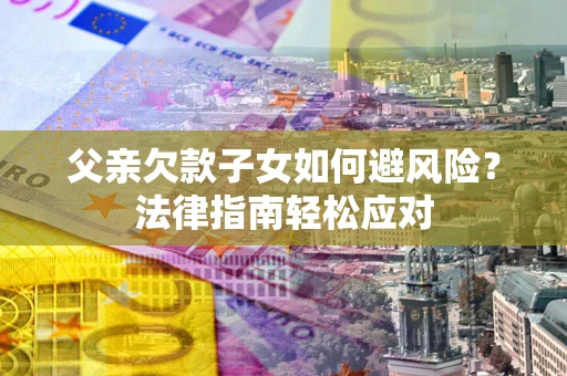 济南父亲欠款子女如何避风险？法律指南轻松应对
