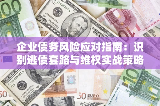 济南企业债务风险应对指南：识别逃债套路与维权实战策略