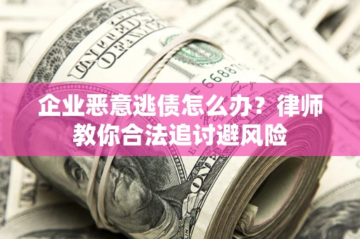 济南企业恶意逃债怎么办？律师教你合法追讨避风险